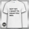 Buy Tshirt Not Yet I Want To Hear Beg Tshirt mens Tshirt womens Size S-3XL