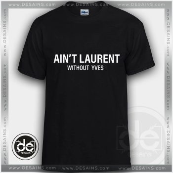 Buy Tshirt Ain't Laurent Without YVES Tshirts Funny Parody Custom Tees
