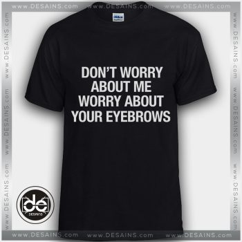 Buy Tshirt Worry About Your Eyebrows Custom T-shirt Mens and T-shirt Womens