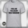Tshirt I Feel I'm already Like Tired Tomorrow Tshirt womens Tshirt Mens