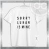 Buy Tshirt Sorry Luhan Is Mine Tshirt mens Tshirt womens Tees Size S-3XL