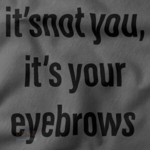 Funny closeup Tshirt - It's Not You It's Your Eyebrows
