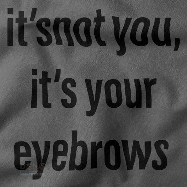 Funny closeup Tshirt - It's Not You It's Your Eyebrows