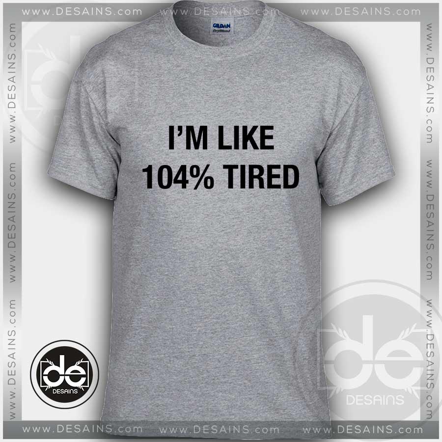 Tshirt Iam Like 104% Tired - DESAINS.COM