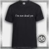 Buy Tshirt I'm Not Dead Yet Tshirt mens Tshirt womens Tees size S-3XL