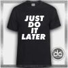 Buy Tshirt Just Do It Later Tshirt mens Tshirt womens Tees size S-3XL