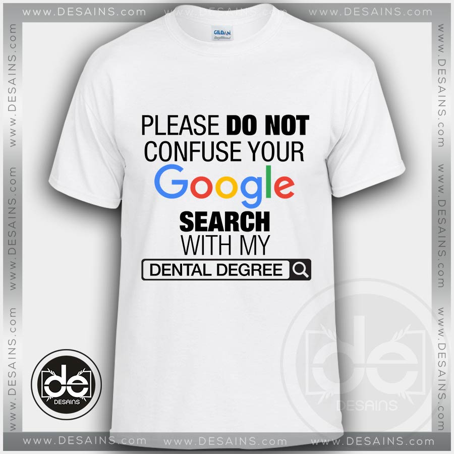 Please Do Not Confuse Your Google Search With My Dental Degree Tshirt Size S-3XL