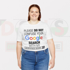 Please Do Not Confuse Your Google Search With My Geophysics Degree Tshirt -