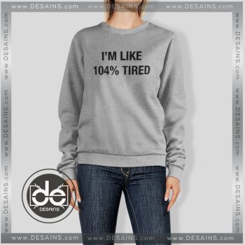 Buy Funny Sweatshirt Im Like 104% Tired