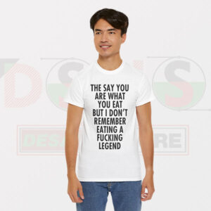 They Say you are What You eat but I don't Remember Eating a Fucking Legend - Tees