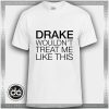 Buy Tshirt Drake wouldn't treat me like this Tshirt mens Tshirt womens