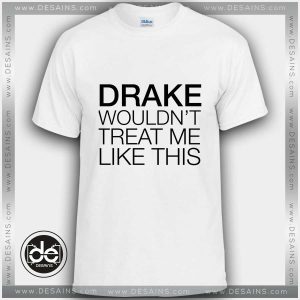 Buy Tshirt Drake wouldn't treat me like this Tshirt mens Tshirt womens