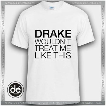 Buy Tshirt Drake wouldn't treat me like this Tshirt mens Tshirt womens