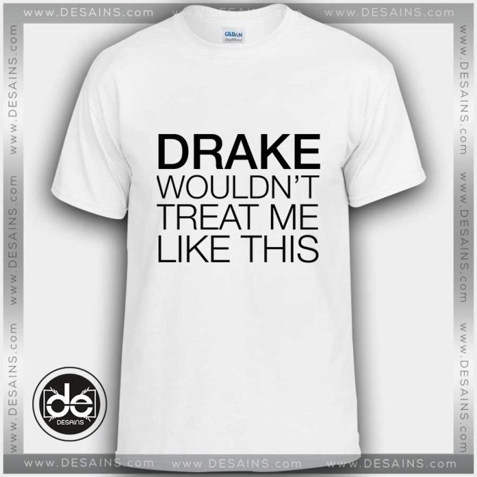 Buy Tshirt Drake wouldn't treat me like this Tshirt mens Tshirt womens