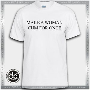 Tshirt Make a Woman Cum for Once Tshirt Womens Tshirt Mens Tees size S-3XL
