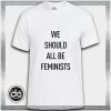 Tshirt We Should All be Feminists Tshirt Womens Tshirt Mens Tees size S-3XL