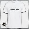 Buy Tshirt Your loss Babe Tshirt Womens Tshirt Mens Tees size S-3XL