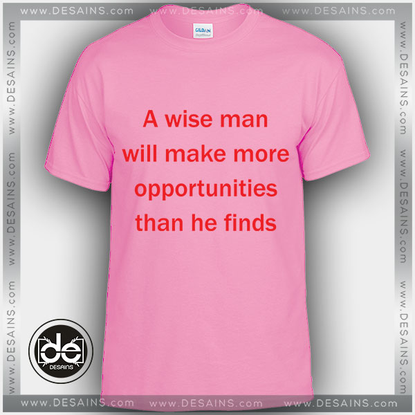 Tshirt A wise man will make more opportunities than he finds Tshirt Womens and Mens