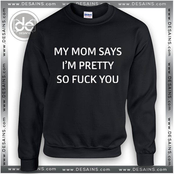 Buy Sweatshirt My Mom says I'm Pretty so Fuck you Sweater Womens and Sweater Mens