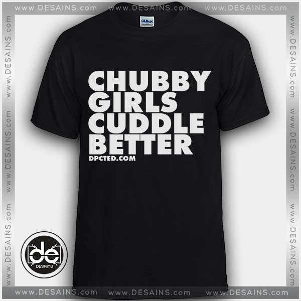 Cheap Tee Shirt Chubby Girls Cuddle Better Custom T-shirt