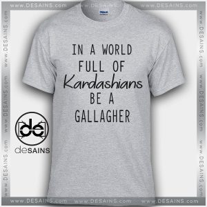 Cheap Tee Shirts In a world full of kardashians be a gallagher
