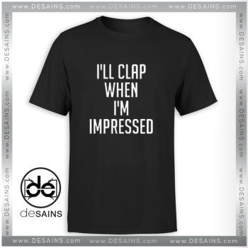 Cheap Graphic Tee Shirts Dangers I'll Clap When I'm Impressed