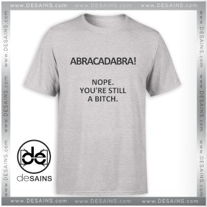Tee Shirt Abracadabra Nope You are still a Bitch Tshirt Size S-3XL