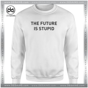 The Future is Stupid Sweatshirt Funny Apparel Shirts