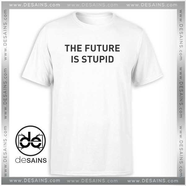 The Future is Stupid Tshirt Funny Apparel Gifts