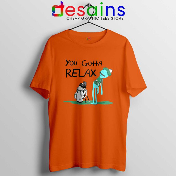 You Gotta Relax Orange Tshirt Mr Meeseeks Quote Tee Shirts Rick and Morty