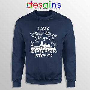 I Am Disney Princess Navy Sweatshirt Unless Winterfell Needs Me