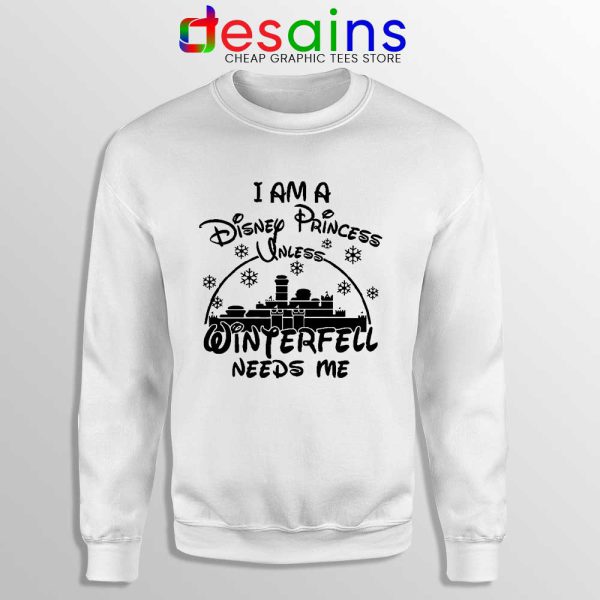 I Am Disney Princess Sweatshirt Unless Winterfell Needs Me Sweaters