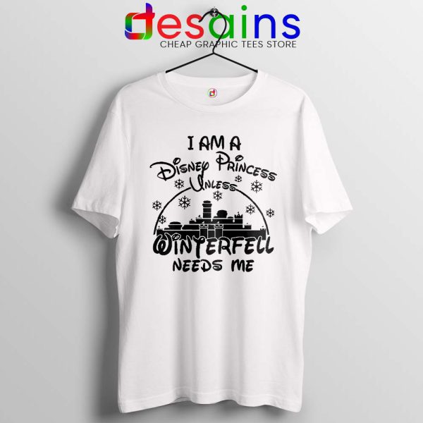 I Am Disney Princess Tshirt Unless Winterfell Needs Me Tee Shirts S-3XL