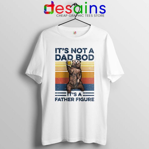 Bear Beer Its Not A Dad Tshirt Bod It’s A Father Figure Tee Shirts