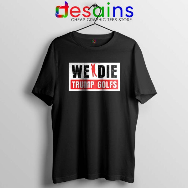 We Die Trump Golfs Black Tshirt Joe Biden for President Tees