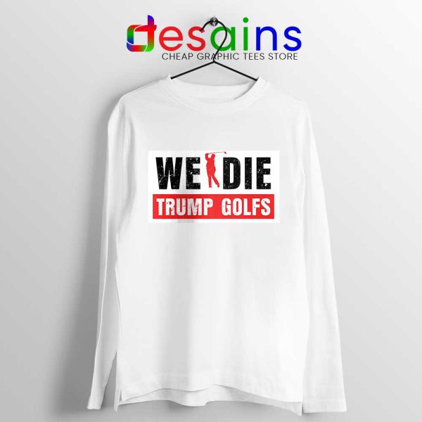 We Die Trump Golfs Long Sleeve Tee Joe Biden for President T-shirts