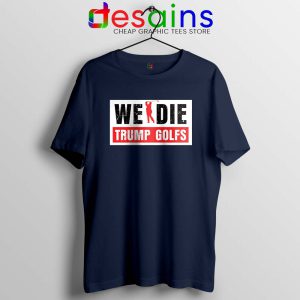 We Die Trump Golfs Navy Tshirt Joe Biden for President Tees