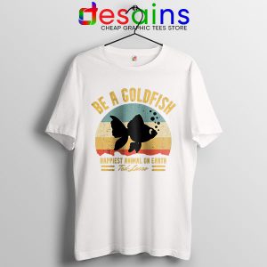 Best Ted Lasso Quote White T Shirt Be A Goldfish